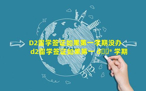 D2留学签证如果第一学期没办 d2留学签证如果第一 💮 学期没办